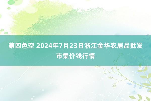 第四色空 2024年7月23日浙江金华农居品批发市集价钱行情