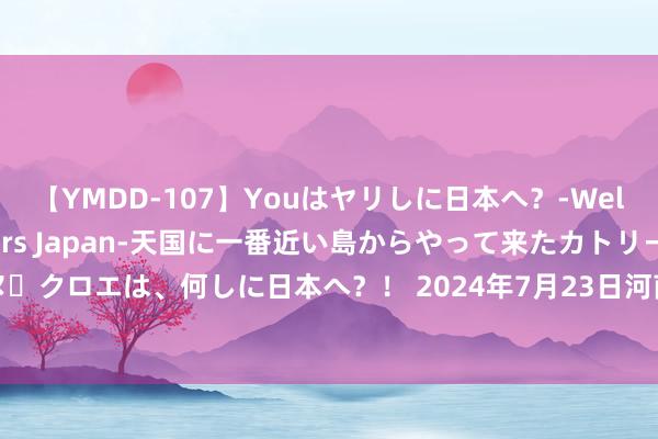 【YMDD-107】Youはヤリしに日本へ？‐Welcome to sex lovers Japan‐天国に一番近い島からやって来たカトリーヌ・クロエは、何しに日本へ？！ 2024年7月23日河南金牛大别山农家具当代物流中心价钱行情