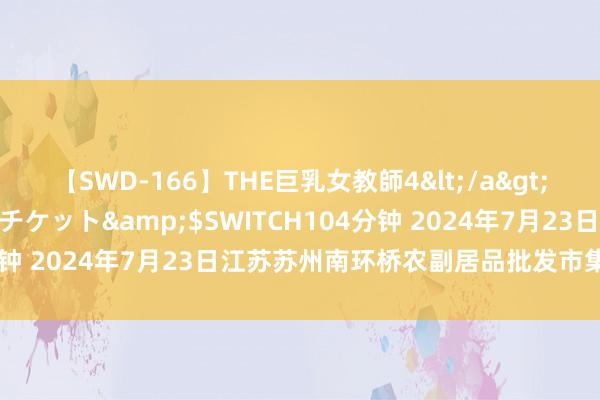 【SWD-166】THE巨乳女教師4</a>2006-03-22ドリームチケット&$SWITCH104分钟 2024年7月23日江苏苏州南环桥农副居品批发市集价钱行情