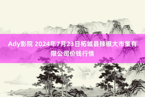 Ady影院 2024年7月23日柘城县辣椒大市集有限公司价钱行情