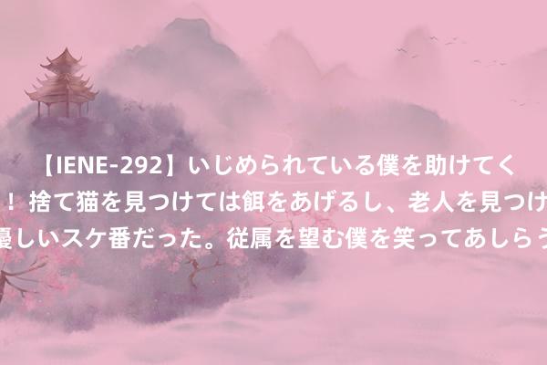 【IENE-292】いじめられている僕を助けてくれたのは まさかのスケ番！！捨て猫を見つけては餌をあげるし、老人を見つけては席を譲るうわさ通りの優しいスケ番だった。従属を望む僕を笑ってあしらうも、徐々にサディスティックな衝動が芽生え始めた高3の彼女</a>2013-07-18アイエナジー&$IE NERGY！117分钟 重磅来袭：50集年代巨制，国度一级演员视后云集的豪华声势