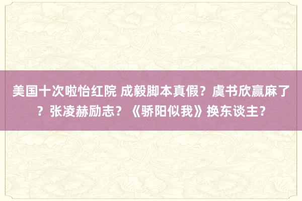 美国十次啦怡红院 成毅脚本真假？虞书欣赢麻了？张凌赫励志？《骄阳似我》换东谈主？