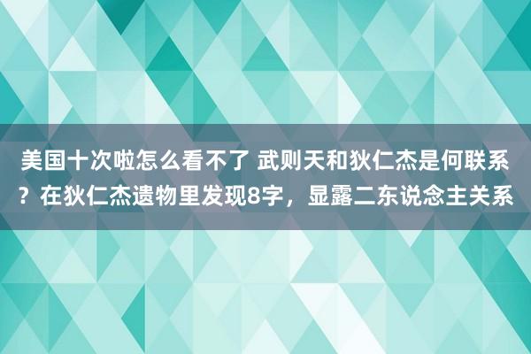 美国十次啦怎么看不了 武则天和狄仁杰是何联系？在狄仁杰遗物里发现8字，显露二东说念主关系