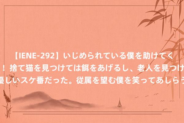 【IENE-292】いじめられている僕を助けてくれたのは まさかのスケ番！！捨て猫を見つけては餌をあげるし、老人を見つけては席を譲るうわさ通りの優しいスケ番だった。従属を望む僕を笑ってあしらうも、徐々にサディスティックな衝動が芽生え始めた高3の彼女</a>2013-07-18アイエナジー&$IE NERGY！117分钟 热血传说：老区有攻6大杰作盔甲，那百区呢？