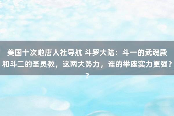 美国十次啦唐人社导航 斗罗大陆：斗一的武魂殿和斗二的圣灵教，这两大势力，谁的举座实力更强？