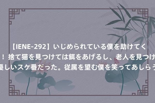 【IENE-292】いじめられている僕を助けてくれたのは まさかのスケ番！！捨て猫を見つけては餌をあげるし、老人を見つけては席を譲るうわさ通りの優しいスケ番だった。従属を望む僕を笑ってあしらうも、徐々にサディスティックな衝動が芽生え始めた高3の彼女</a>2013-07-18アイエナジー&$IE NERGY！117分钟 超强台风“格好意思”靠拢福建 宁德提高防台风济急反映为Ⅰ级