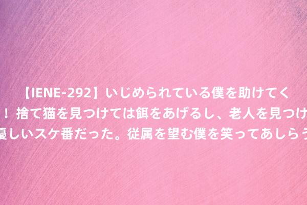 【IENE-292】いじめられている僕を助けてくれたのは まさかのスケ番！！捨て猫を見つけては餌をあげるし、老人を見つけては席を譲るうわさ通りの優しいスケ番だった。従属を望む僕を笑ってあしらうも、徐々にサディスティックな衝動が芽生え始めた高3の彼女</a>2013-07-18アイエナジー&$IE NERGY！117分钟 哪位加拿大球员更容易在奥运吃T？SGA/穆雷/狄龙：狄龙-布鲁克斯