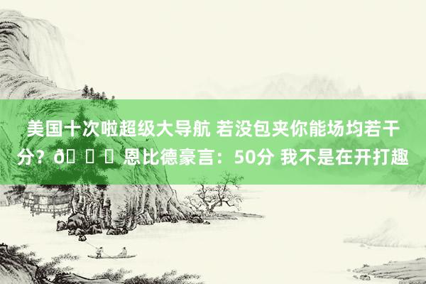 美国十次啦超级大导航 若没包夹你能场均若干分？?恩比德豪言：50分 我不是在开打趣