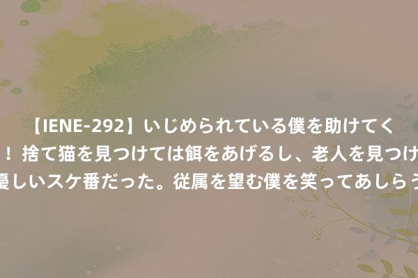 【IENE-292】いじめられている僕を助けてくれたのは まさかのスケ番！！捨て猫を見つけては餌をあげるし、老人を見つけては席を譲るうわさ通りの優しいスケ番だった。従属を望む僕を笑ってあしらうも、徐々にサディスティックな衝動が芽生え始めた高3の彼女</a>2013-07-18アイエナジー&$IE NERGY！117分钟 中证上海纠正发展主题指数报1774.30点，前十大权重包含上海电气等