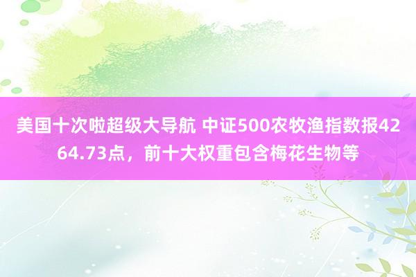 美国十次啦超级大导航 中证500农牧渔指数报4264.73点，前十大权重包含梅花生物等