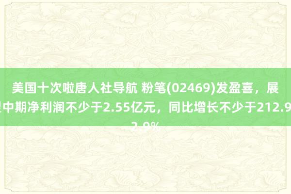 美国十次啦唐人社导航 粉笔(02469)发盈喜，展望中期净利润不少于2.55亿元，同比增长不少于212.9%