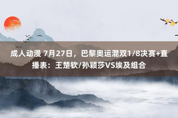 成人动漫 7月27日，巴黎奥运混双1/8决赛+直播表：王楚钦/孙颖莎VS埃及组合