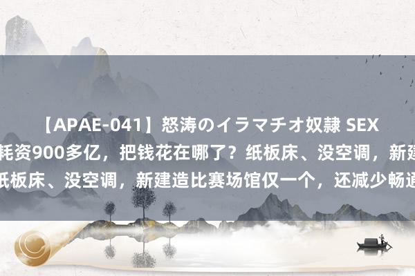 【APAE-041】怒涛のイラマチオ奴隷 SEXコレクション 巴黎奥运会耗资900多亿，把钱花在哪了？纸板床、没空调，新建造比赛场馆仅一个，还减少畅通员肉食