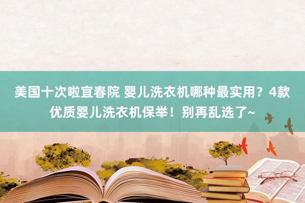 美国十次啦宜春院 婴儿洗衣机哪种最实用？4款优质婴儿洗衣机保举！别再乱选了~