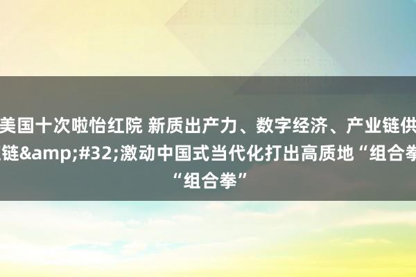 美国十次啦怡红院 新质出产力、数字经济、产业链供应链&#32;激动中国式当代化打出高质地“组合拳”