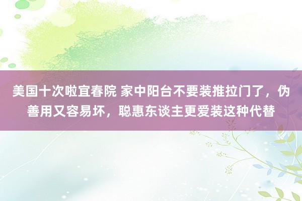 美国十次啦宜春院 家中阳台不要装推拉门了，伪善用又容易坏，聪惠东谈主更爱装这种代替