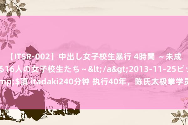 【ITSR-002】中出し女子校生暴行 4時間 ～未成熟なカラダを弄ばれる16人の女子校生たち～</a>2013-11-25ビッグモーカル&$頂 itadaki240分钟 执行40年，陈氏太极拳学员暴增1000倍，究竟是若何作念到的？