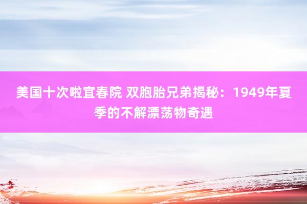 美国十次啦宜春院 双胞胎兄弟揭秘：1949年夏季的不解漂荡物奇遇