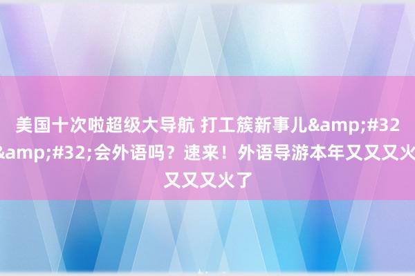 美国十次啦超级大导航 打工簇新事儿&#32;|&#32;会外语吗？速来！外语导游本年又又又火了