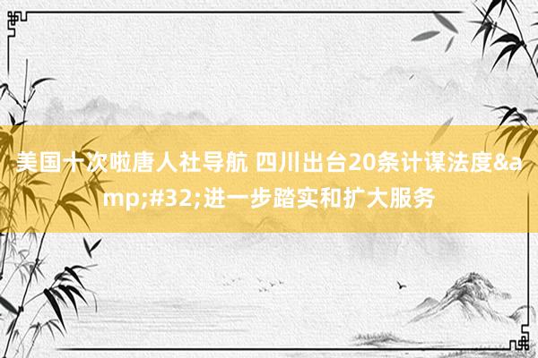 美国十次啦唐人社导航 四川出台20条计谋法度&#32;进一步踏实和扩大服务