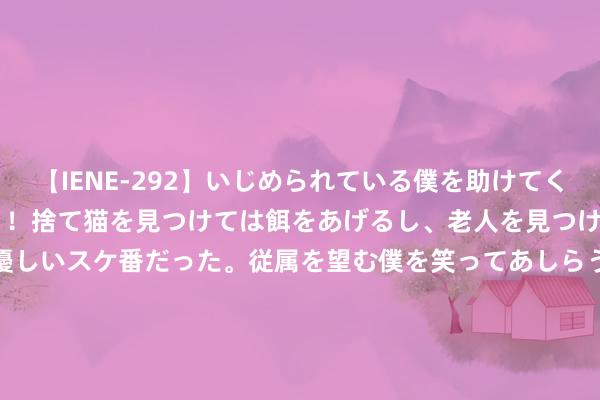 【IENE-292】いじめられている僕を助けてくれたのは まさかのスケ番！！捨て猫を見つけては餌をあげるし、老人を見つけては席を譲るうわさ通りの優しいスケ番だった。従属を望む僕を笑ってあしらうも、徐々にサディスティックな衝動が芽生え始めた高3の彼女</a>2013-07-18アイエナジー&$IE NERGY！117分钟 你何如扛着胡东谈主的衣柜？赵武灵王胡服骑射发财