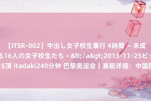 【ITSR-002】中出し女子校生暴行 4時間 ～未成熟なカラダを弄ばれる16人の女子校生たち～</a>2013-11-25ビッグモーカル&$頂 itadaki240分钟 巴黎奥运会丨赛艇详细：中国队休戚各半&#32;男队回生女队待定