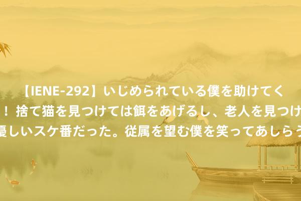 【IENE-292】いじめられている僕を助けてくれたのは まさかのスケ番！！捨て猫を見つけては餌をあげるし、老人を見つけては席を譲るうわさ通りの優しいスケ番だった。従属を望む僕を笑ってあしらうも、徐々にサディスティックな衝動が芽生え始めた高3の彼女</a>2013-07-18アイエナジー&$IE NERGY！117分钟 官方：亚特兰大联从亚特兰大签下俄罗斯中场米兰丘克