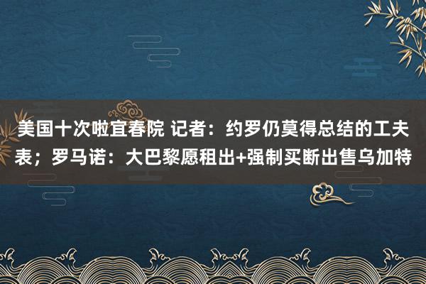 美国十次啦宜春院 记者：约罗仍莫得总结的工夫表；罗马诺：大巴黎愿租出+强制买断出售乌加特