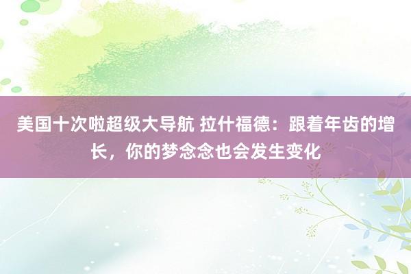 美国十次啦超级大导航 拉什福德：跟着年齿的增长，你的梦念念也会发生变化