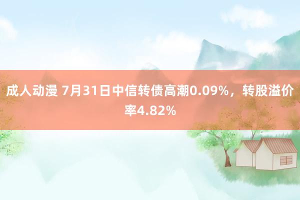 成人动漫 7月31日中信转债高潮0.09%，转股溢价率4.82%