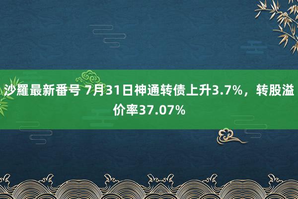 沙羅最新番号 7月31日神通转债上升3.7%，转股溢价率37.07%