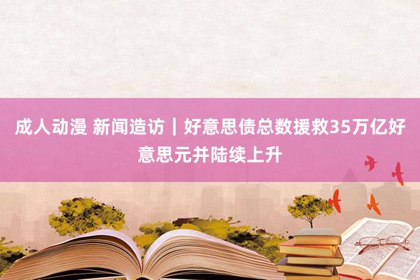 成人动漫 新闻造访｜好意思债总数援救35万亿好意思元并陆续上升