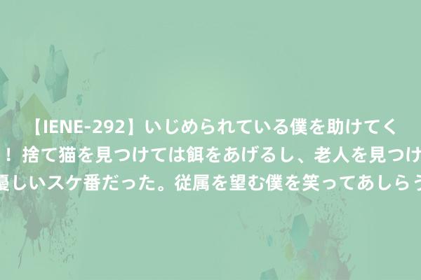 【IENE-292】いじめられている僕を助けてくれたのは まさかのスケ番！！捨て猫を見つけては餌をあげるし、老人を見つけては席を譲るうわさ通りの優しいスケ番だった。従属を望む僕を笑ってあしらうも、徐々にサディスティックな衝動が芽生え始めた高3の彼女</a>2013-07-18アイエナジー&$IE NERGY！117分钟 喜姐炸串柜台发现蟑螂？后续来了！市监局：符配合业圭表