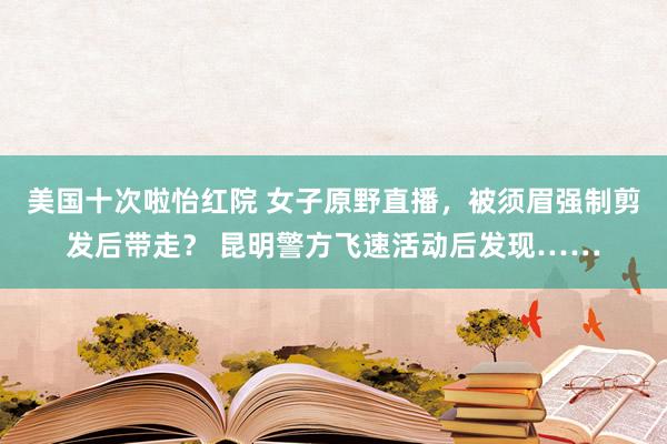 美国十次啦怡红院 女子原野直播，被须眉强制剪发后带走？ 昆明警方飞速活动后发现……