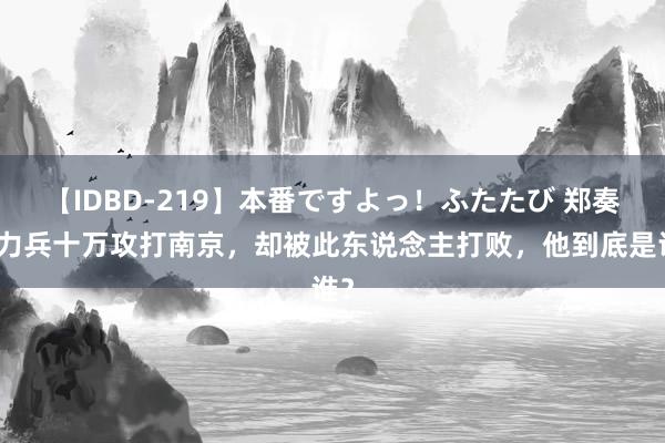 【IDBD-219】本番ですよっ！ふたたび 郑奏着力兵十万攻打南京，却被此东说念主打败，他到底是谁？