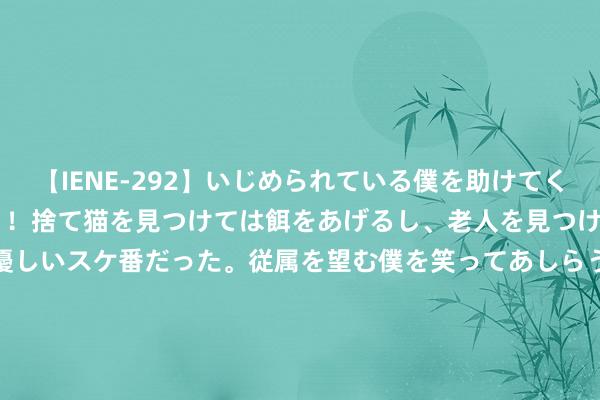 【IENE-292】いじめられている僕を助けてくれたのは まさかのスケ番！！捨て猫を見つけては餌をあげるし、老人を見つけては席を譲るうわさ通りの優しいスケ番だった。従属を望む僕を笑ってあしらうも、徐々にサディスティックな衝動が芽生え始めた高3の彼女</a>2013-07-18アイエナジー&$IE NERGY！117分钟 地舆风水秘传图诀