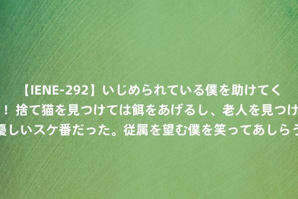 【IENE-292】いじめられている僕を助けてくれたのは まさかのスケ番！！捨て猫を見つけては餌をあげるし、老人を見つけては席を譲るうわさ通りの優しいスケ番だった。従属を望む僕を笑ってあしらうも、徐々にサディスティックな衝動が芽生え始めた高3の彼女</a>2013-07-18アイエナジー&$IE NERGY！117分钟 这300条百科知识，共享给身边准备考公事员的TA吧！