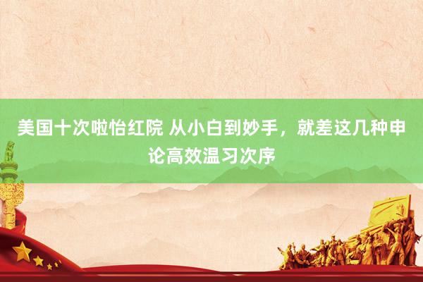 美国十次啦怡红院 从小白到妙手，就差这几种申论高效温习次序