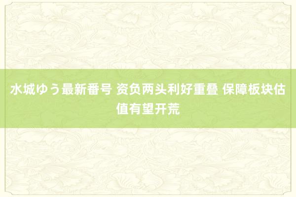 水城ゆう最新番号 资负两头利好重叠 保障板块估值有望开荒