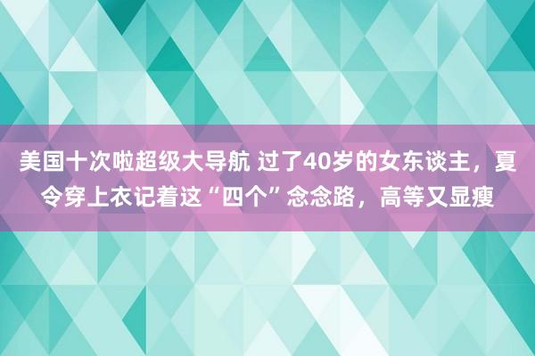 美国十次啦超级大导航 过了40岁的女东谈主，夏令穿上衣记着这“四个”念念路，高等又显瘦