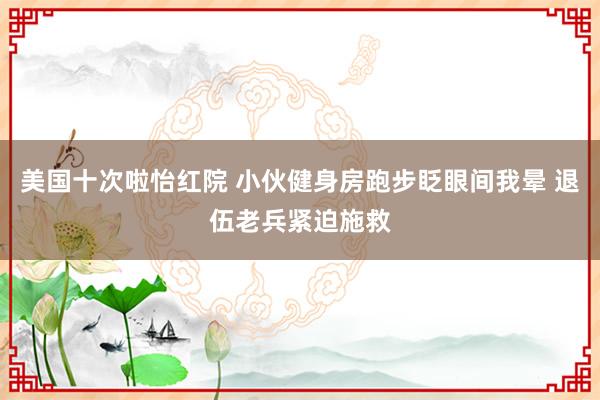 美国十次啦怡红院 小伙健身房跑步眨眼间我晕 退伍老兵紧迫施救