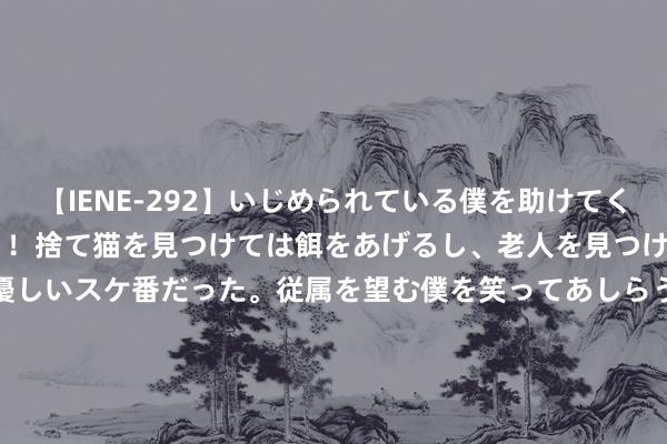 【IENE-292】いじめられている僕を助けてくれたのは まさかのスケ番！！捨て猫を見つけては餌をあげるし、老人を見つけては席を譲るうわさ通りの優しいスケ番だった。従属を望む僕を笑ってあしらうも、徐々にサディスティックな衝動が芽生え始めた高3の彼女</a>2013-07-18アイエナジー&$IE NERGY！117分钟 以军晓喻打死哈马斯一携带官