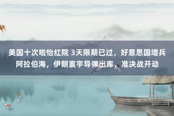 美国十次啦怡红院 3天限期已过，好意思国增兵阿拉伯海，伊朗寰宇导弹出库，准决战开动