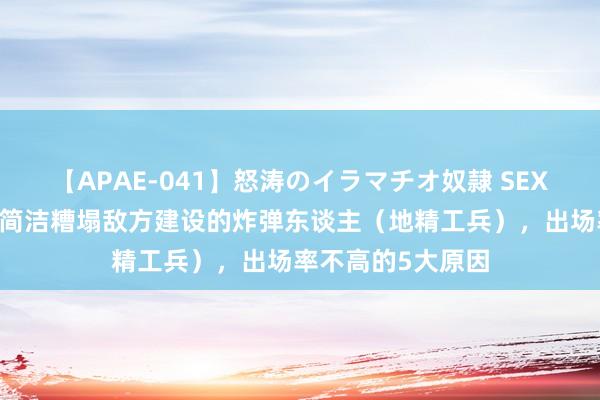 【APAE-041】怒涛のイラマチオ奴隷 SEXコレクション 能简洁糟塌敌方建设的炸弹东谈主（地精工兵），出场率不高的5大原因