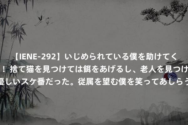 【IENE-292】いじめられている僕を助けてくれたのは まさかのスケ番！！捨て猫を見つけては餌をあげるし、老人を見つけては席を譲るうわさ通りの優しいスケ番だった。従属を望む僕を笑ってあしらうも、徐々にサディスティックな衝動が芽生え始めた高3の彼女</a>2013-07-18アイエナジー&$IE NERGY！117分钟 西班牙国度德比的影响力！82154名不雅众现场不雅战皇马vs巴萨