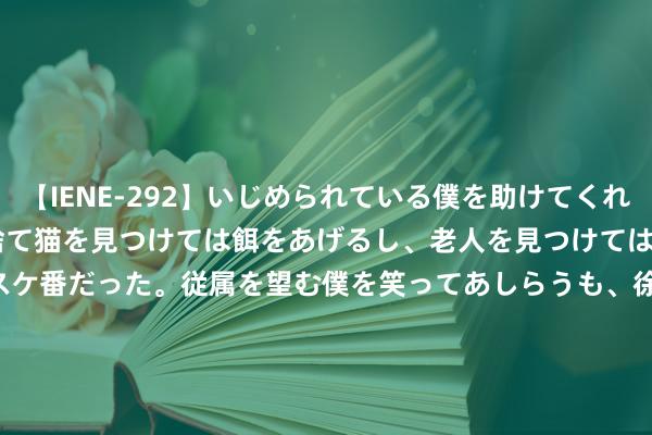 【IENE-292】いじめられている僕を助けてくれたのは まさかのスケ番！！捨て猫を見つけては餌をあげるし、老人を見つけては席を譲るうわさ通りの優しいスケ番だった。従属を望む僕を笑ってあしらうも、徐々にサディスティックな衝動が芽生え始めた高3の彼女</a>2013-07-18アイエナジー&$IE NERGY！117分钟 音频 | 格隆汇1.8盘前重心—港A好意思股你需要关爱的大事齐在这