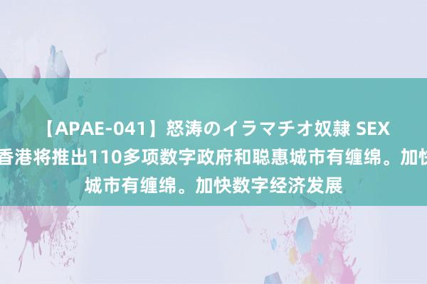 【APAE-041】怒涛のイラマチオ奴隷 SEXコレクション 香港将推出110多项数字政府和聪惠城市有缠绵。加快数字经济发展