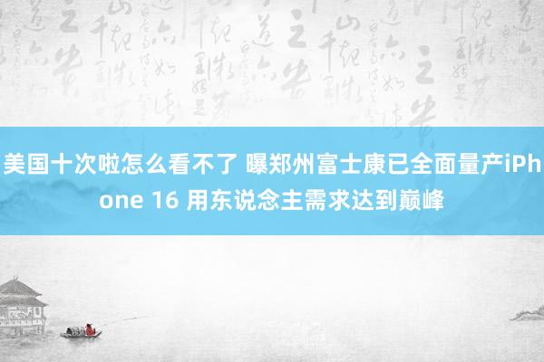 美国十次啦怎么看不了 曝郑州富士康已全面量产iPhone 16 用东说念主需求达到巅峰