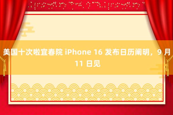 美国十次啦宜春院 iPhone 16 发布日历阐明，9 月 11 日见