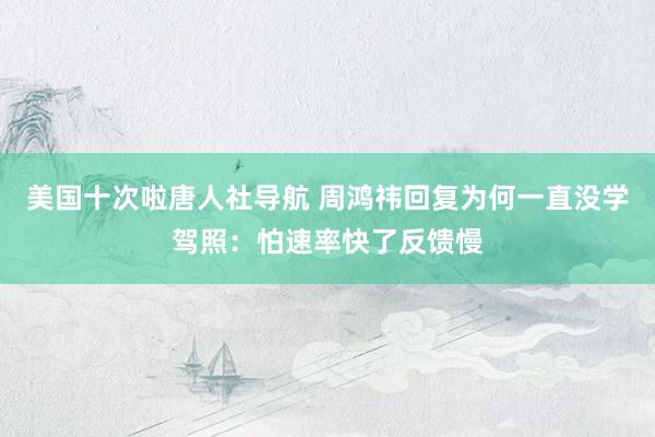 美国十次啦唐人社导航 周鸿祎回复为何一直没学驾照：怕速率快了反馈慢